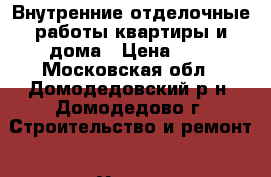 Внутренние отделочные работы квартиры и дома › Цена ­ 1 - Московская обл., Домодедовский р-н, Домодедово г. Строительство и ремонт » Услуги   . Московская обл.